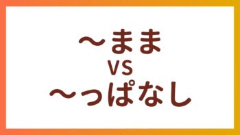 JLPT N3・N4 Grammar –  The difference between “〜まま” and “〜っぱなし”