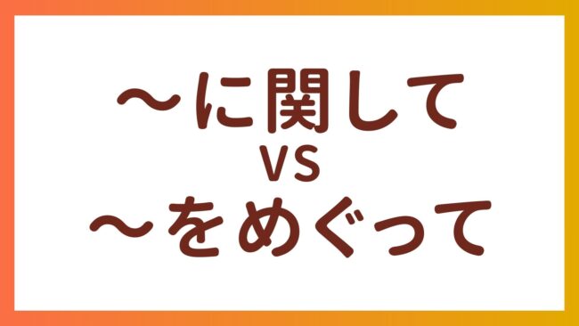 JLPT N2・N3 Grammar – The difference between “〜に関して” and “〜をめぐって”